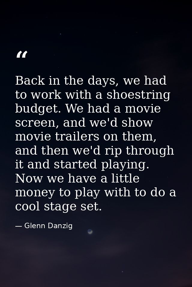 Back in the days, we had to work with a shoestring budget. We had a movie screen, and we'd show movie trailers on them,  — Glenn Danzig