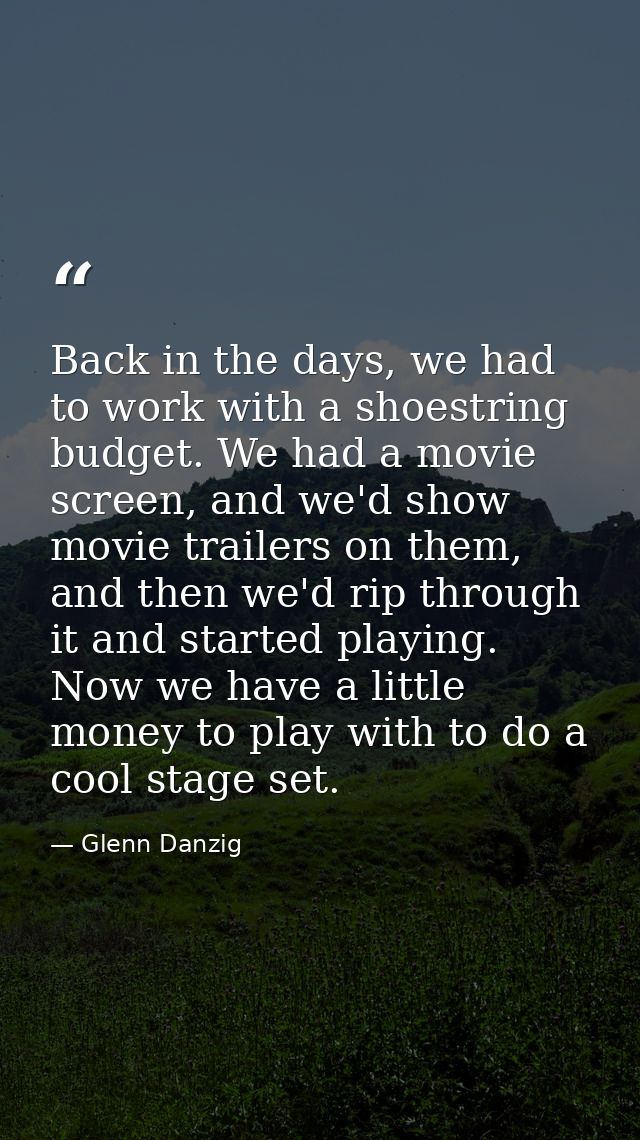 Back in the days, we had to work with a shoestring budget. We had a movie screen, and we'd show movie trailers on them,  — Glenn Danzig