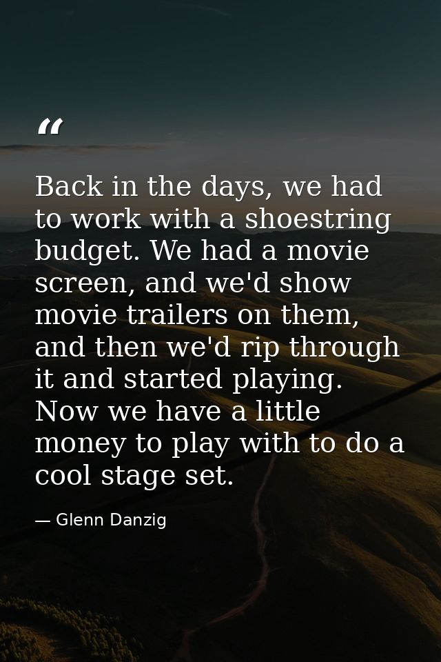 Back in the days, we had to work with a shoestring budget. We had a movie screen, and we'd show movie trailers on them,  — Glenn Danzig