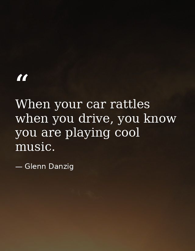 When your car rattles when you drive, you know you are playing cool music. — Glenn Danzig