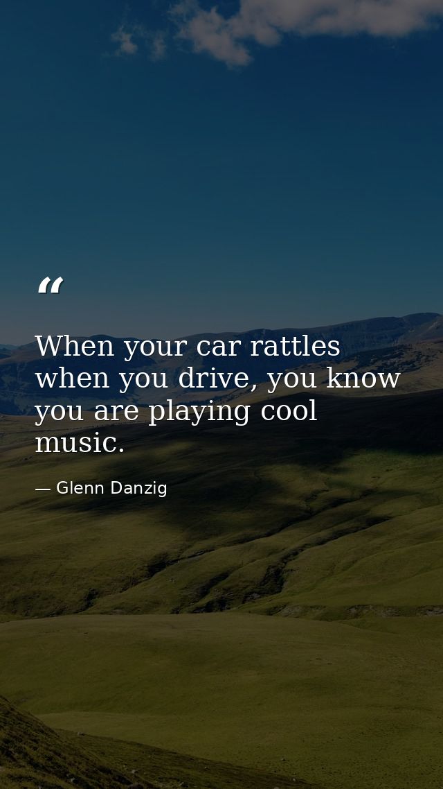 When your car rattles when you drive, you know you are playing cool music. — Glenn Danzig