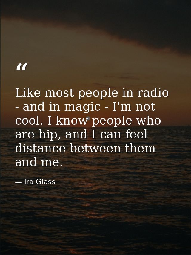 Like most people in radio - and in magic - I'm not cool. I know people who are hip, and I can feel distance between them — Ira Glass