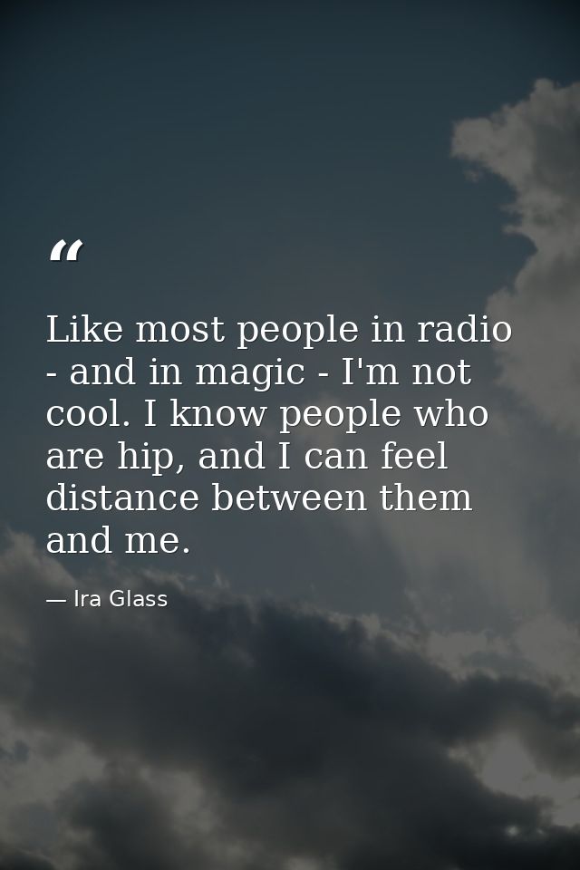 Like most people in radio - and in magic - I'm not cool. I know people who are hip, and I can feel distance between them — Ira Glass