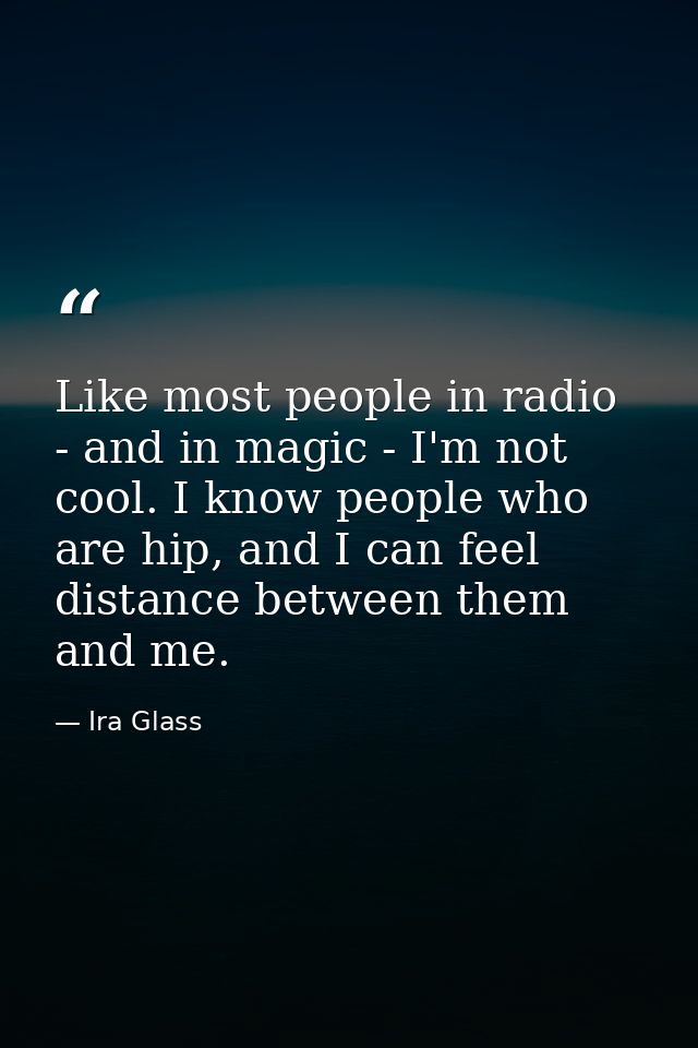 Like most people in radio - and in magic - I'm not cool. I know people who are hip, and I can feel distance between them — Ira Glass