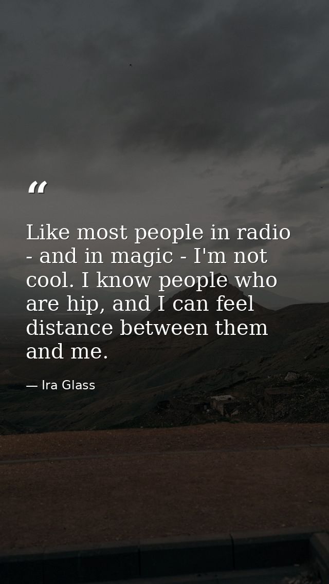 Like most people in radio - and in magic - I'm not cool. I know people who are hip, and I can feel distance between them — Ira Glass