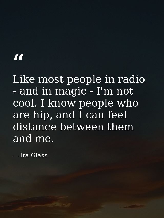 Like most people in radio - and in magic - I'm not cool. I know people who are hip, and I can feel distance between them — Ira Glass