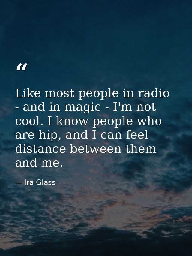 Like most people in radio - and in magic - I'm not cool. I know people who are hip, and I can feel distance between them — Ira Glass