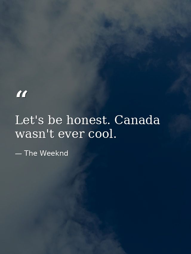 Let's be honest. Canada wasn't ever cool. — The Weeknd
