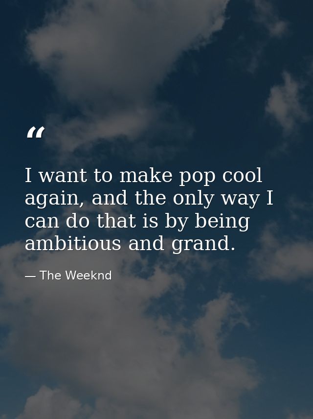 I want to make pop cool again, and the only way I can do that is by being ambitious and grand. — The Weeknd