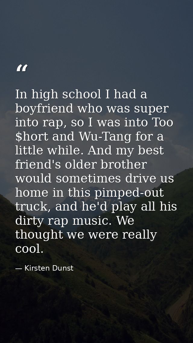 In high school I had a boyfriend who was super into rap, so I was into Too $hort and Wu-Tang for a little while. And my  — Kirsten Dunst