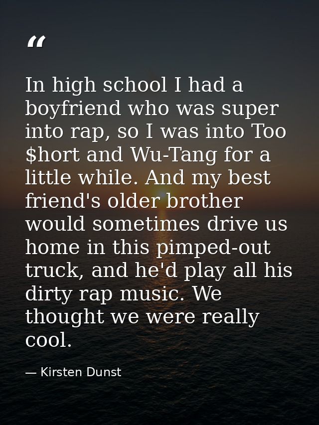 In high school I had a boyfriend who was super into rap, so I was into Too $hort and Wu-Tang for a little while. And my  — Kirsten Dunst