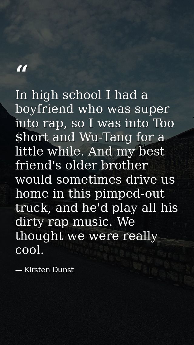 In high school I had a boyfriend who was super into rap, so I was into Too $hort and Wu-Tang for a little while. And my  — Kirsten Dunst