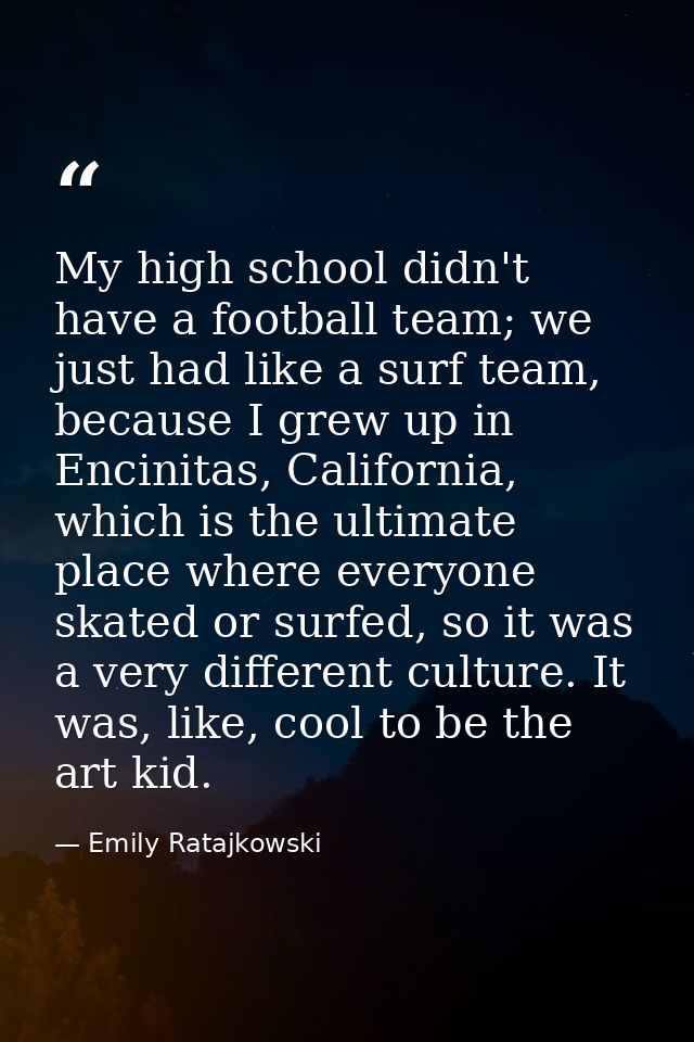 My high school didn't have a football team; we just had like a surf team, because I grew up in Encinitas, California, wh — Emily Ratajkowski