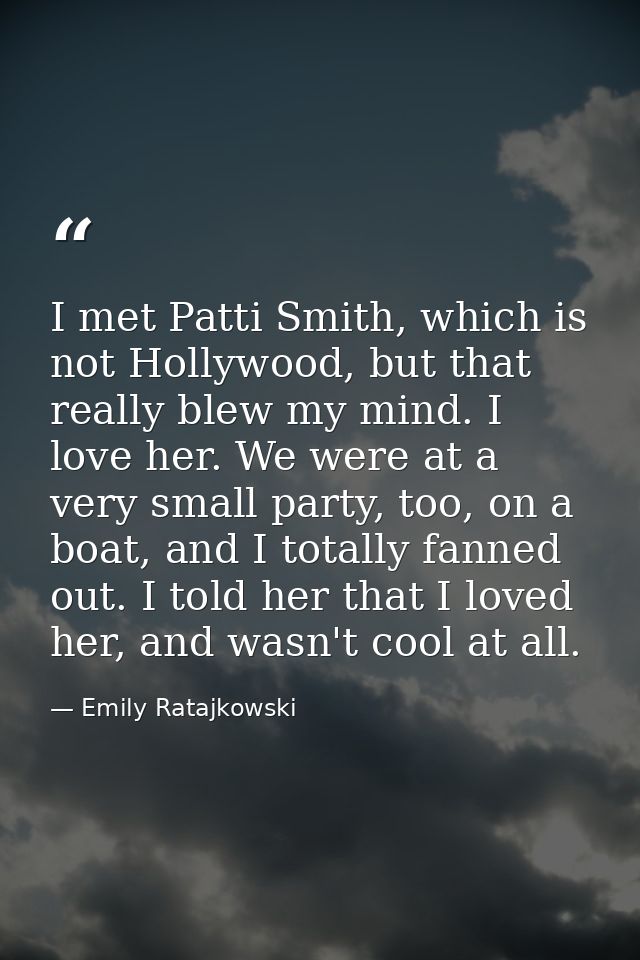 I met Patti Smith, which is not Hollywood, but that really blew my mind. I love her. We were at a very small party, too, — Emily Ratajkowski