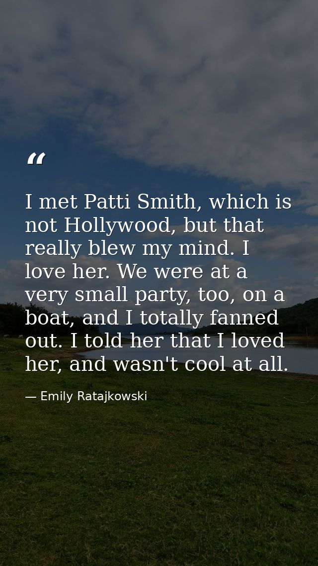 I met Patti Smith, which is not Hollywood, but that really blew my mind. I love her. We were at a very small party, too, — Emily Ratajkowski