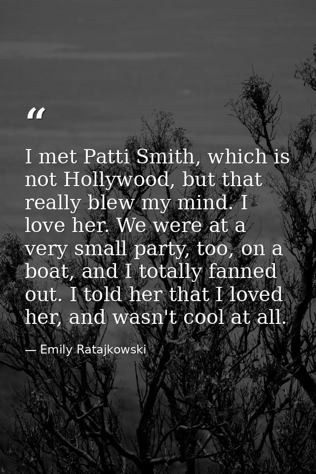 I met Patti Smith, which is not Hollywood, but that really blew my mind. I love her. We were at a very small party, too, — Emily Ratajkowski