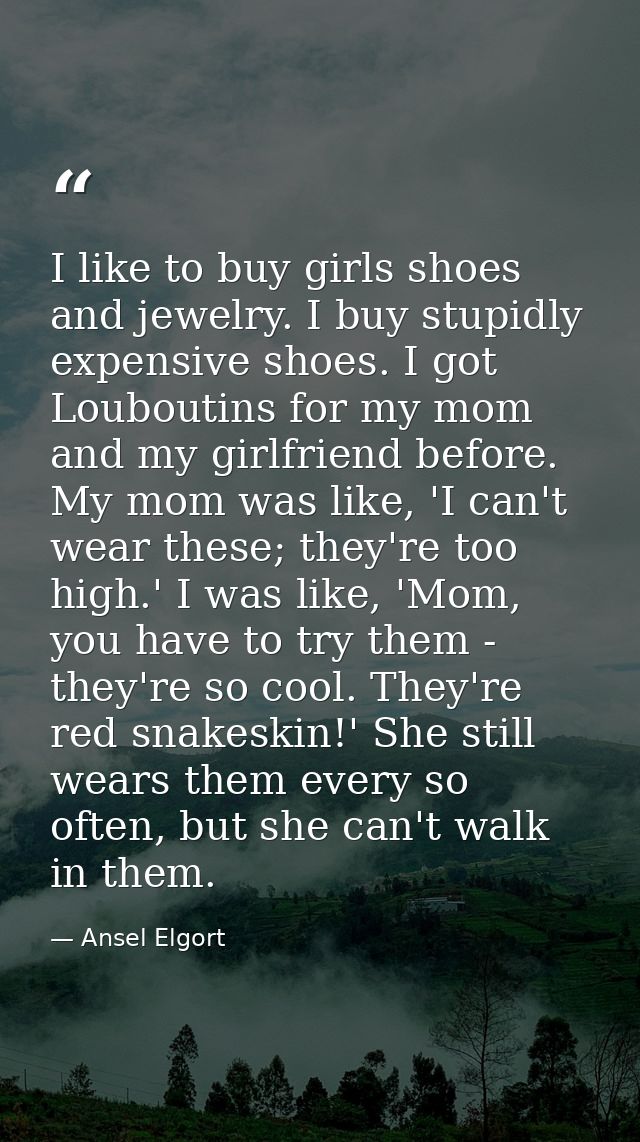 I like to buy girls shoes and jewelry. I buy stupidly expensive shoes. I got Louboutins for my mom and my girlfriend bef — Ansel Elgort