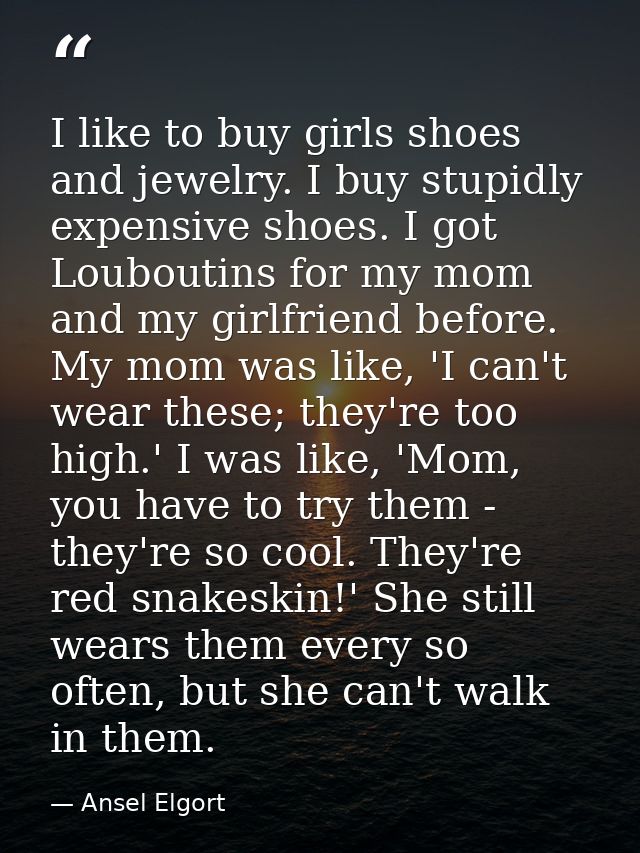 I like to buy girls shoes and jewelry. I buy stupidly expensive shoes. I got Louboutins for my mom and my girlfriend bef — Ansel Elgort