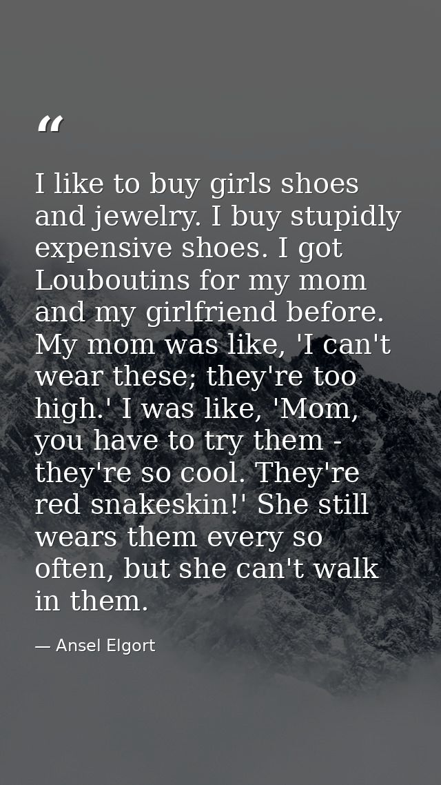 I like to buy girls shoes and jewelry. I buy stupidly expensive shoes. I got Louboutins for my mom and my girlfriend bef — Ansel Elgort