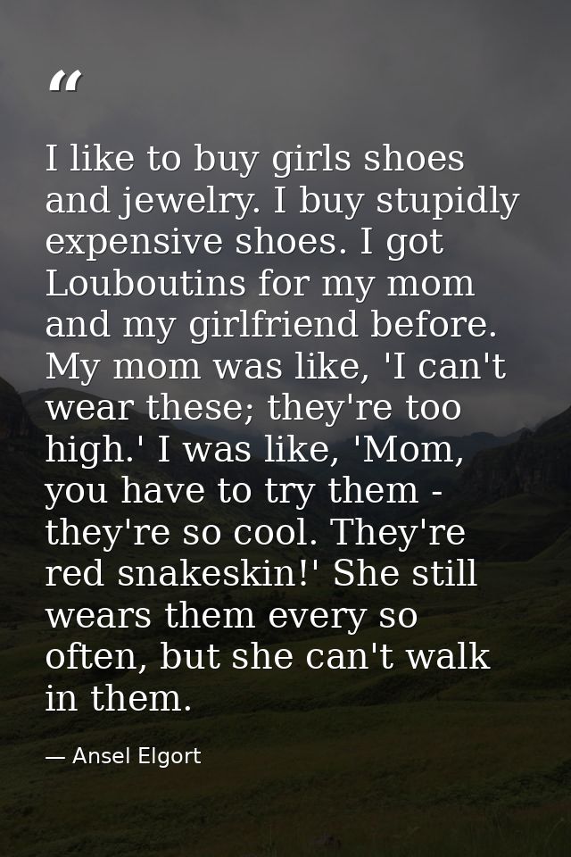 I like to buy girls shoes and jewelry. I buy stupidly expensive shoes. I got Louboutins for my mom and my girlfriend bef — Ansel Elgort