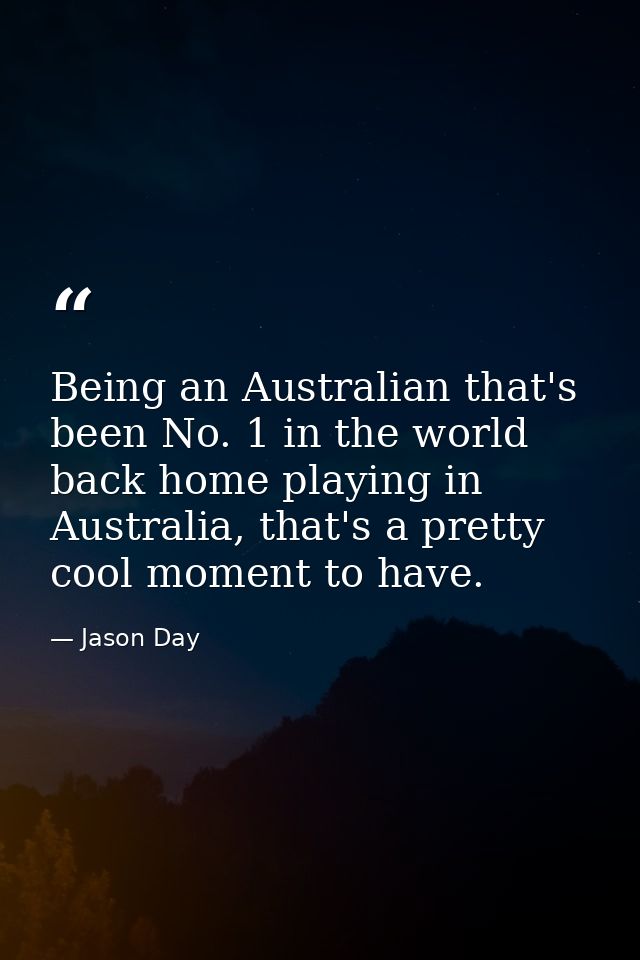 Being an Australian that's been No. 1 in the world back home playing in Australia, that's a pretty cool moment to have. — Jason Day