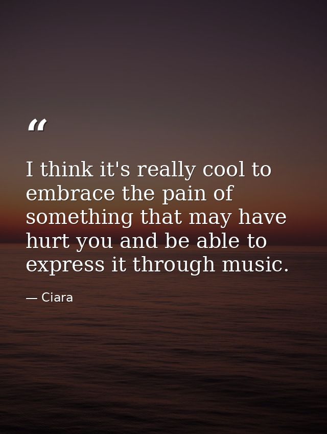 I think it's really cool to embrace the pain of something that may have hurt you and be able to express it through music — Ciara