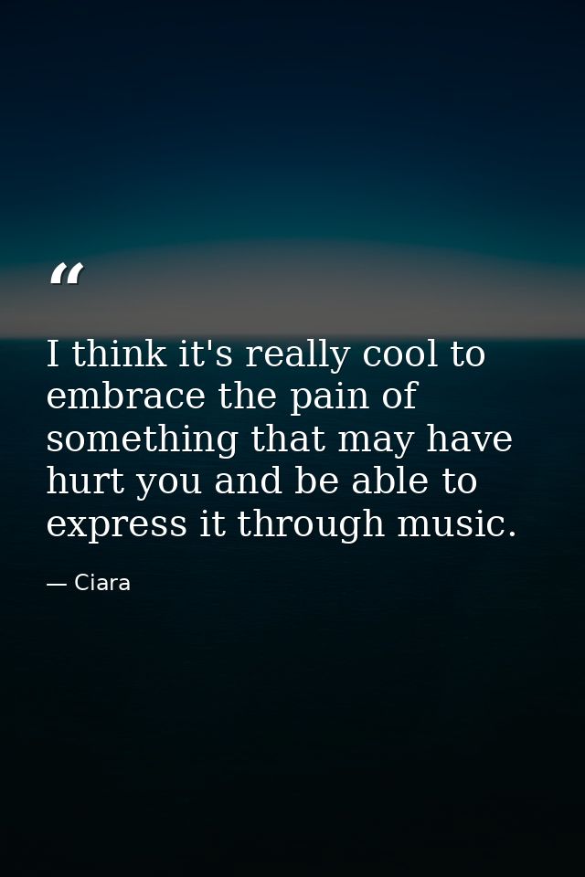 I think it's really cool to embrace the pain of something that may have hurt you and be able to express it through music — Ciara