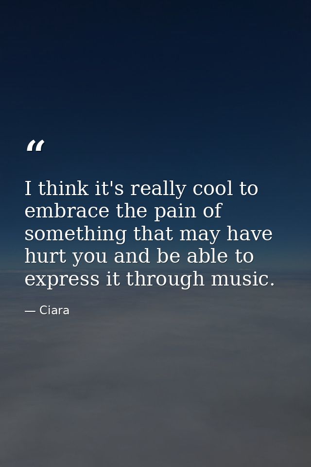 I think it's really cool to embrace the pain of something that may have hurt you and be able to express it through music — Ciara