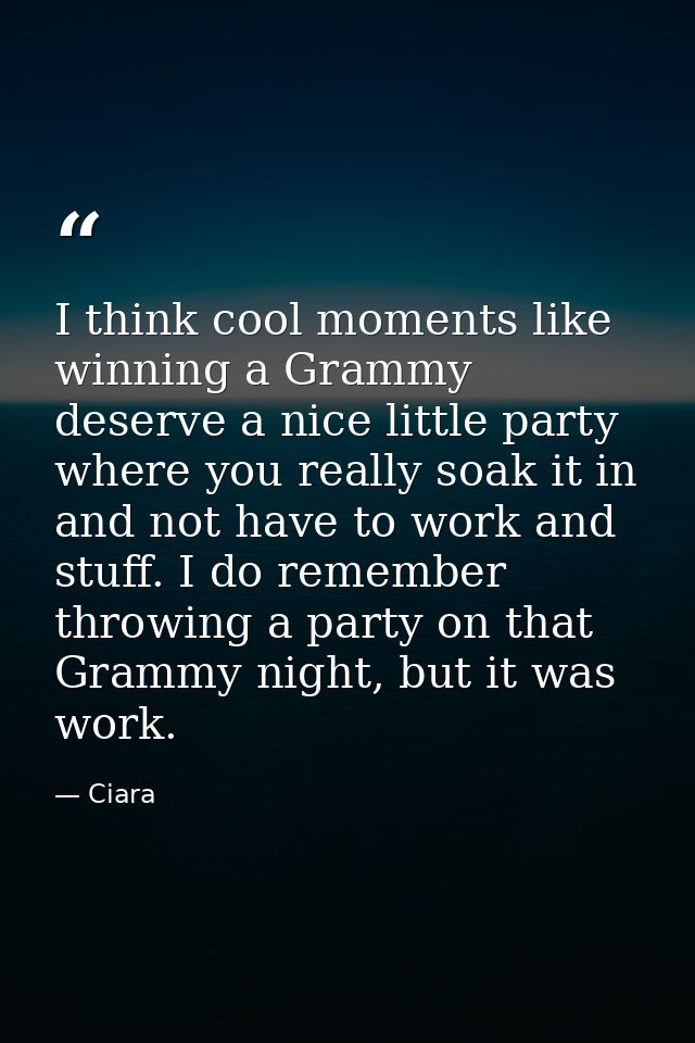 I think cool moments like winning a Grammy deserve a nice little party where you really soak it in and not have to work  — Ciara