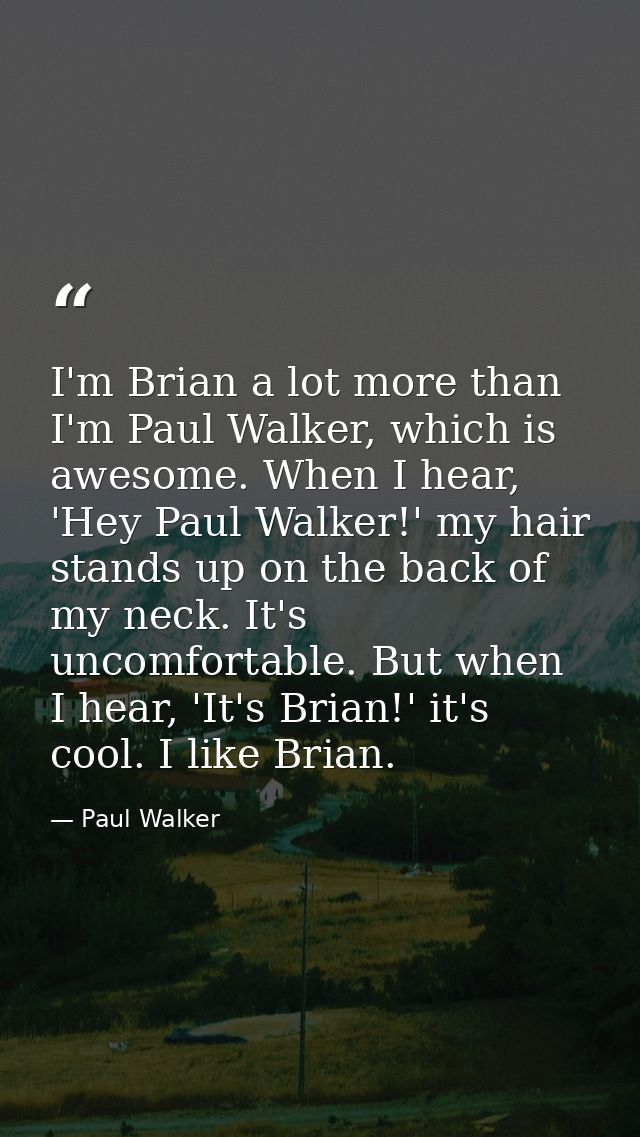 I'm Brian a lot more than I'm Paul Walker, which is awesome. When I hear, 'Hey Paul Walker!' my hair stands up on the ba — Paul Walker