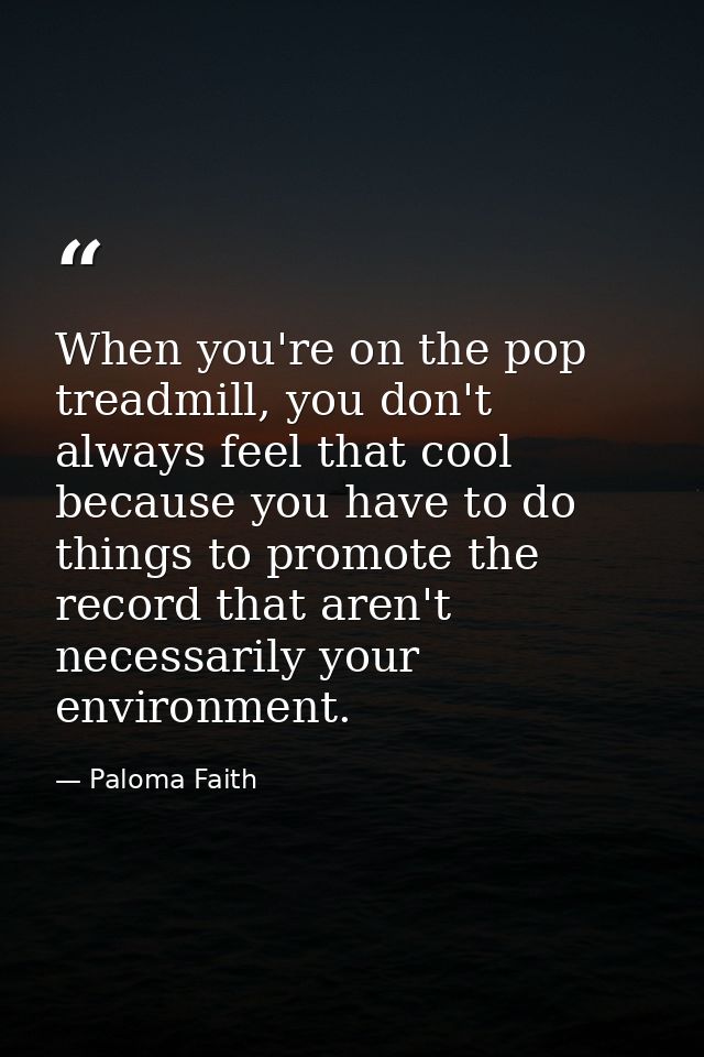 When you're on the pop treadmill, you don't always feel that cool because you have to do things to promote the record th — Paloma Faith