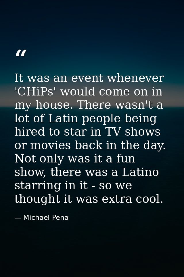 It was an event whenever 'CHiPs' would come on in my house. There wasn't a lot of Latin people being hired to star in TV — Michael Pena