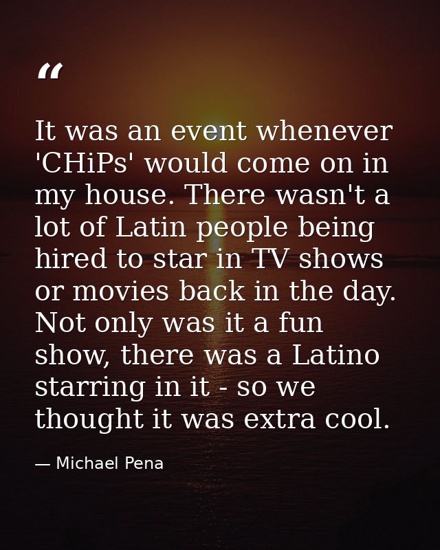 It was an event whenever 'CHiPs' would come on in my house. There wasn't a lot of Latin people being hired to star in TV — Michael Pena