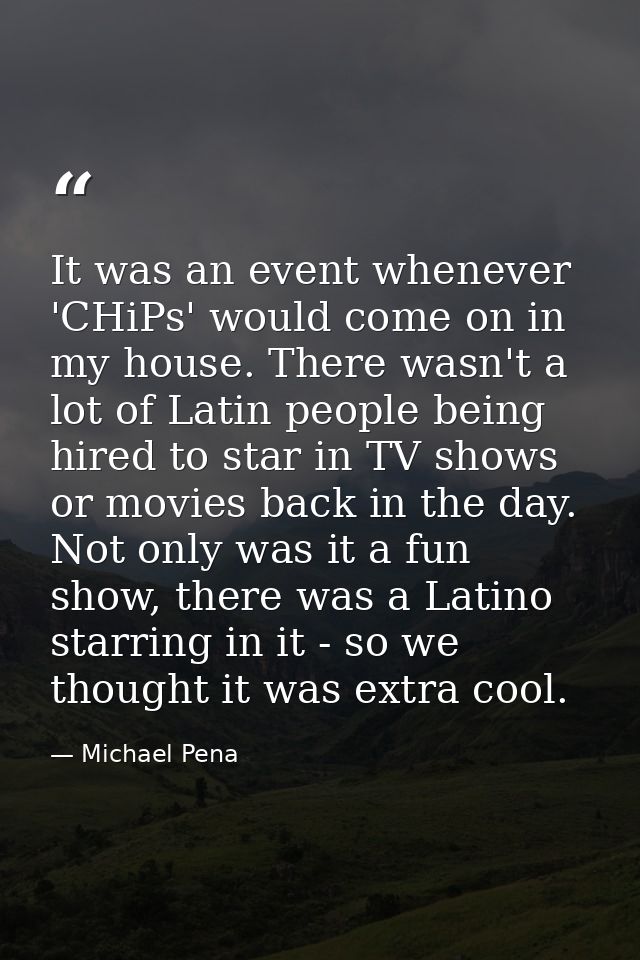 It was an event whenever 'CHiPs' would come on in my house. There wasn't a lot of Latin people being hired to star in TV — Michael Pena