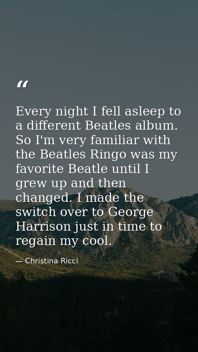 Every night I fell asleep to a different Beatles album. So I'm very familiar with the Beatles Ringo was my favorite Beat — Christina Ricci