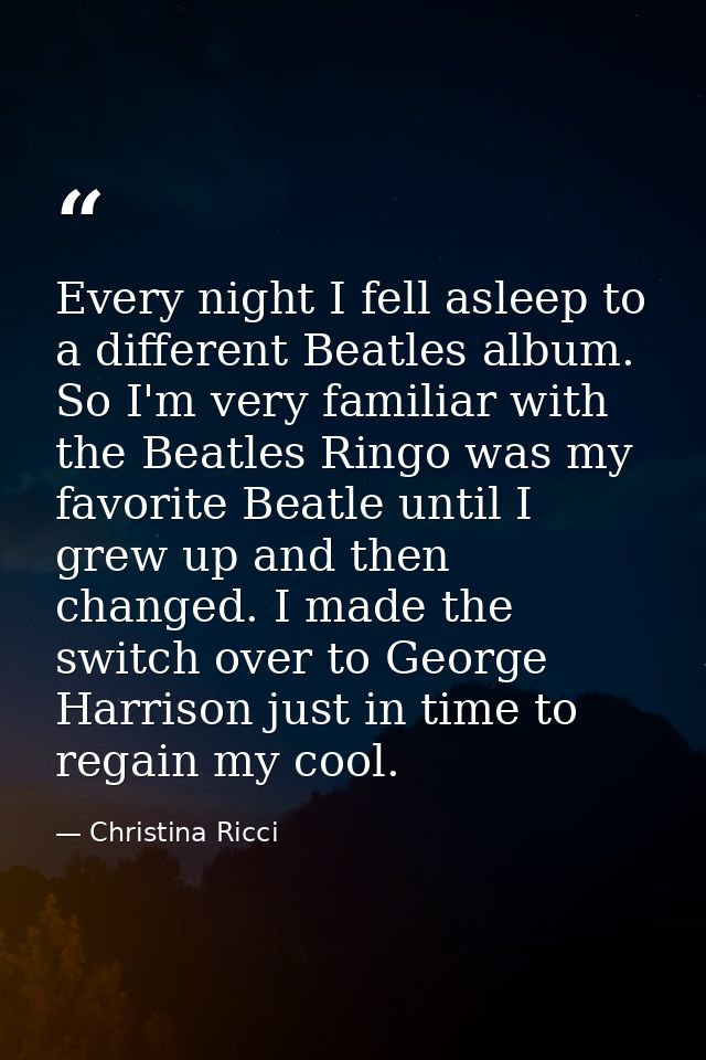 Every night I fell asleep to a different Beatles album. So I'm very familiar with the Beatles Ringo was my favorite Beat — Christina Ricci