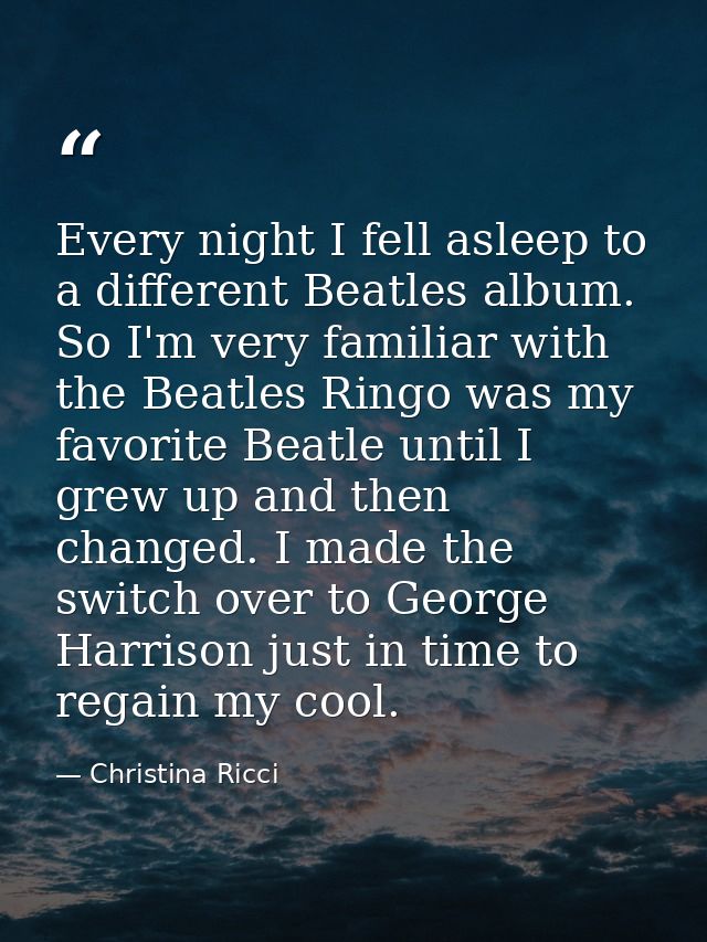 Every night I fell asleep to a different Beatles album. So I'm very familiar with the Beatles Ringo was my favorite Beat — Christina Ricci