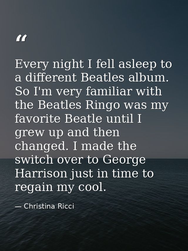 Every night I fell asleep to a different Beatles album. So I'm very familiar with the Beatles Ringo was my favorite Beat — Christina Ricci