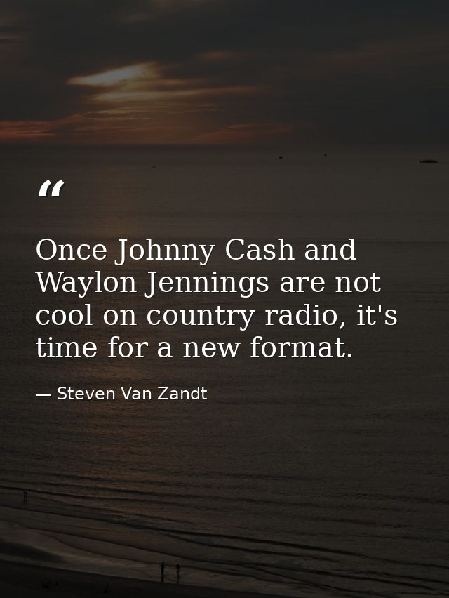 Once Johnny Cash and Waylon Jennings are not cool on country radio, it's time for a new format. — Steven Van Zandt