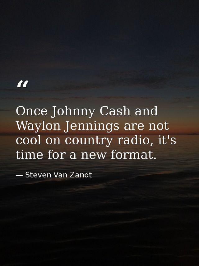 Once Johnny Cash and Waylon Jennings are not cool on country radio, it's time for a new format. — Steven Van Zandt