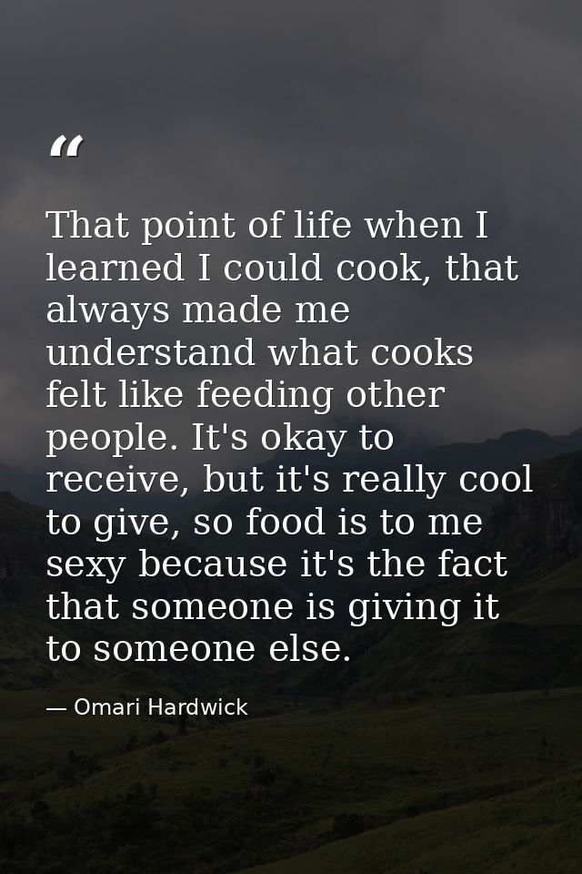 That point of life when I learned I could cook, that always made me understand what cooks felt like feeding other people — Omari Hardwick