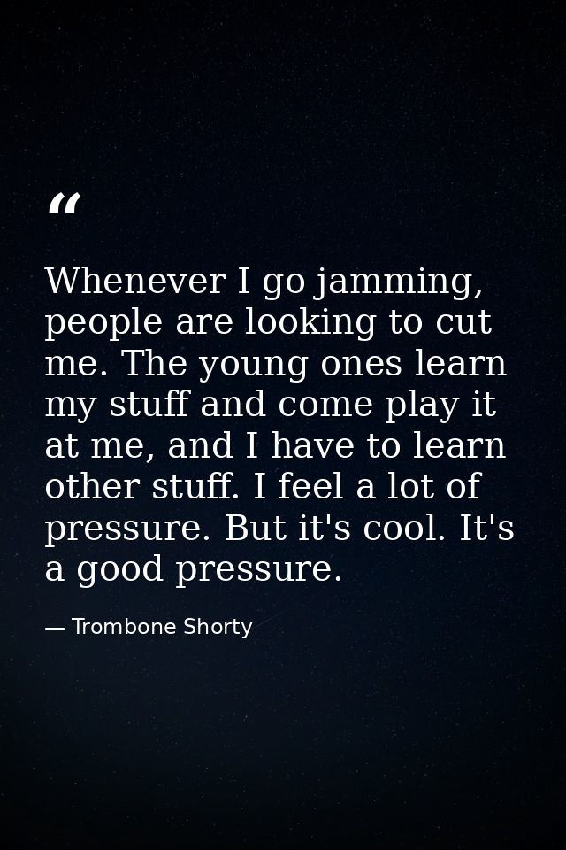 Whenever I go jamming, people are looking to cut me. The young ones learn my stuff and come play it at me, and I have to — Trombone Shorty