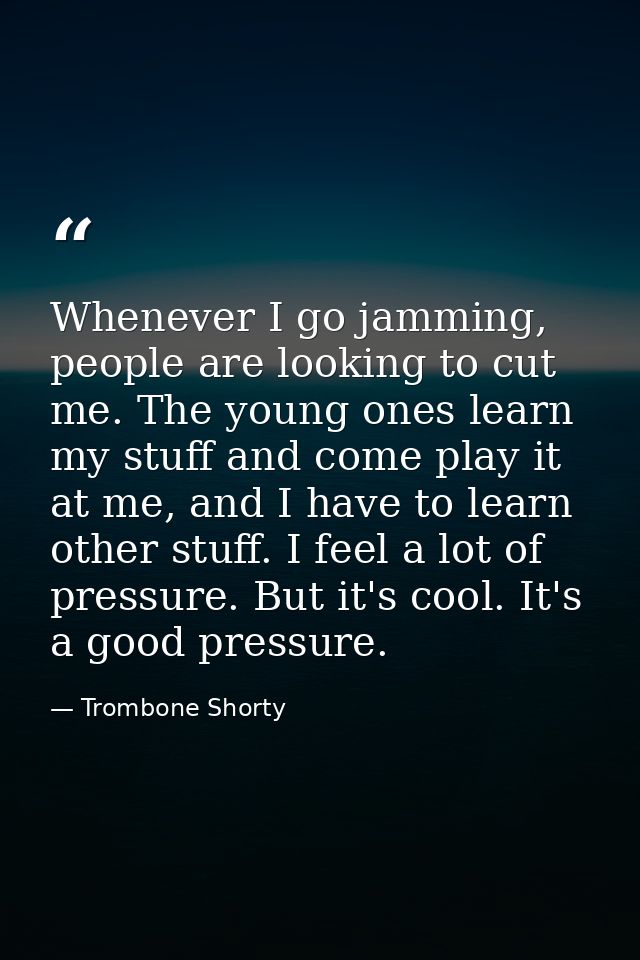 Whenever I go jamming, people are looking to cut me. The young ones learn my stuff and come play it at me, and I have to — Trombone Shorty