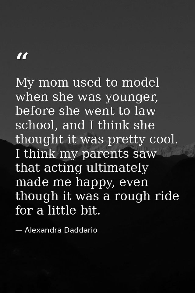 My mom used to model when she was younger, before she went to law school, and I think she thought it was pretty cool. I  — Alexandra Daddario