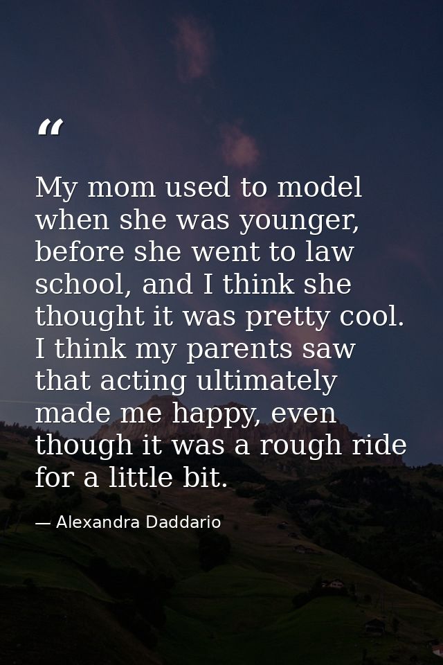 My mom used to model when she was younger, before she went to law school, and I think she thought it was pretty cool. I  — Alexandra Daddario