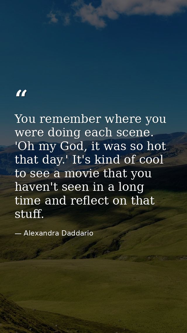 You remember where you were doing each scene. 'Oh my God, it was so hot that day.' It's kind of cool to see a movie that — Alexandra Daddario