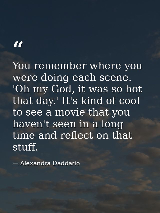 You remember where you were doing each scene. 'Oh my God, it was so hot that day.' It's kind of cool to see a movie that — Alexandra Daddario
