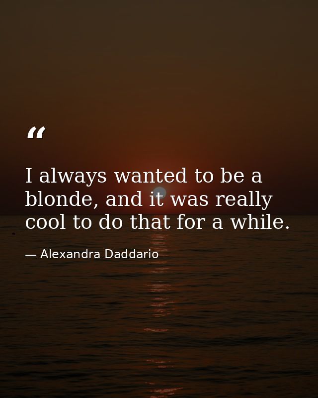 I always wanted to be a blonde, and it was really cool to do that for a while. — Alexandra Daddario