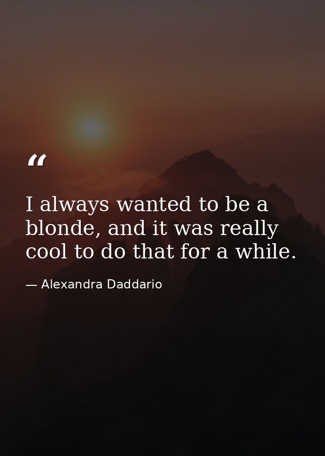 I always wanted to be a blonde, and it was really cool to do that for a while. — Alexandra Daddario