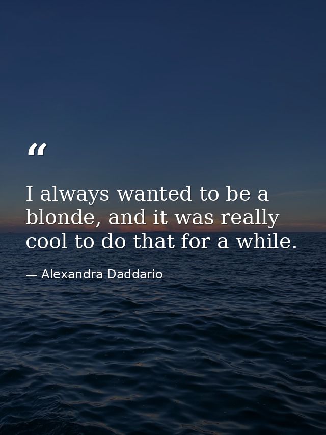 I always wanted to be a blonde, and it was really cool to do that for a while. — Alexandra Daddario